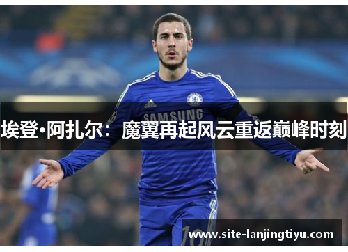 埃登·阿扎尔:魔翼再起风云重返巅峰时刻 埃登·阿扎尔:魔翼再起风云重返巅峰时刻