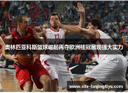 奥林匹亚科斯篮球崛起再夺欧洲桂冠展现强大实力 奥林匹亚科斯篮球崛起再夺欧洲桂冠展现强大实力
