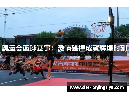 奥运会篮球赛事：激情碰撞成就辉煌时刻