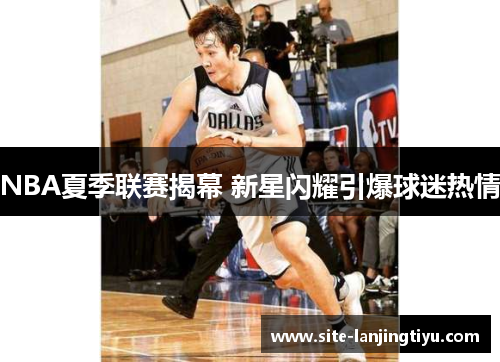 NBA夏季联赛揭幕 新星闪耀引爆球迷热情