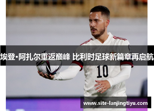 埃登·阿扎尔重返巅峰 比利时足球新篇章再启航 埃登·阿扎尔重返巅峰 比利时足球新篇章再启航