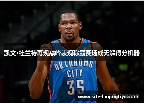 凯文·杜兰特再现巅峰表现称霸赛场成无解得分机器 凯文·杜兰特再现巅峰表现称霸赛场成无解得分机器