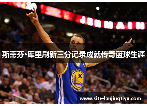斯蒂芬·库里刷新三分记录成就传奇篮球生涯 斯蒂芬·库里刷新三分记录成就传奇篮球生涯