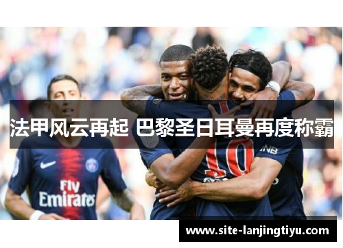 法甲风云再起 巴黎圣日耳曼再度称霸 法甲风云再起 巴黎圣日耳曼再度称霸