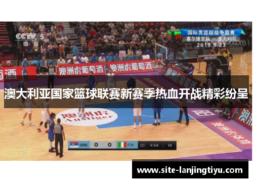 澳大利亚国家篮球联赛新赛季热血开战精彩纷呈 澳大利亚国家篮球联赛新赛季热血开战精彩纷呈