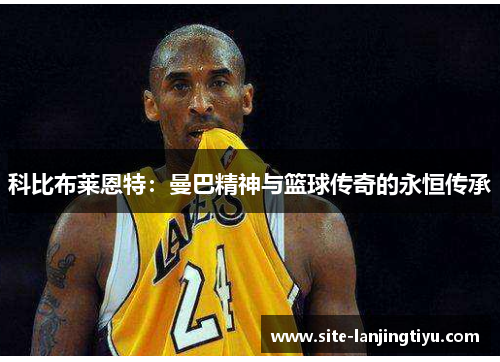 科比布莱恩特:曼巴精神与篮球传奇的永恒传承 科比布莱恩特:曼巴精神与篮球传奇的永恒传承