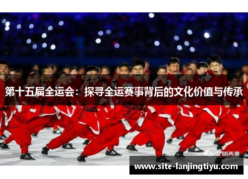 第十五届全运会:探寻全运赛事背后的文化价值与传承 第十五届全运会:探寻全运赛事背后的文化价值与传承
