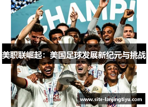 美职联崛起:美国足球发展新纪元与挑战 美职联崛起:美国足球发展新纪元与挑战
