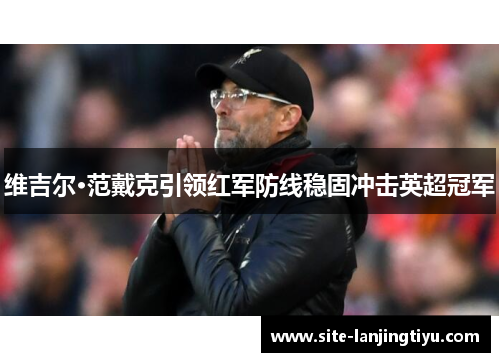 维吉尔·范戴克引领红军防线稳固冲击英超冠军 维吉尔·范戴克引领红军防线稳固冲击英超冠军