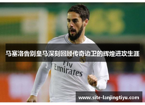 马塞洛告别皇马深刻回顾传奇边卫的辉煌进攻生涯 马塞洛告别皇马深刻回顾传奇边卫的辉煌进攻生涯