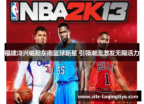 福建浔兴崛起东南篮球新星 引领潮流激发无限活力 福建浔兴崛起东南篮球新星 引领潮流激发无限活力