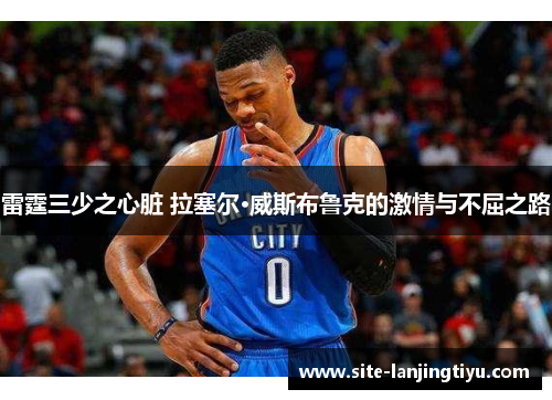 雷霆三少之心脏 拉塞尔·威斯布鲁克的激情与不屈之路 雷霆三少之心脏 拉塞尔·威斯布鲁克的激情与不屈之路