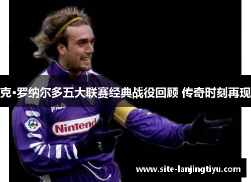 克·罗纳尔多五大联赛经典战役回顾 传奇时刻再现 克·罗纳尔多五大联赛经典战役回顾 传奇时刻再现