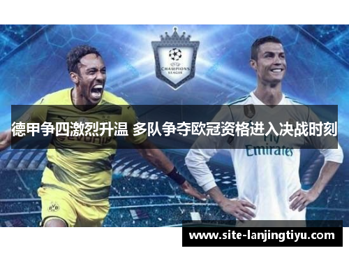 德甲争四激烈升温 多队争夺欧冠资格进入决战时刻 德甲争四激烈升温 多队争夺欧冠资格进入决战时刻