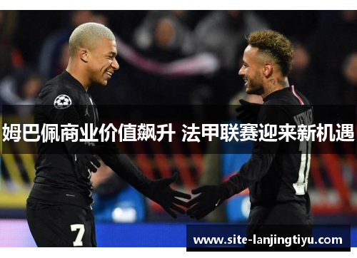 姆巴佩商业价值飙升 法甲联赛迎来新机遇 姆巴佩商业价值飙升 法甲联赛迎来新机遇