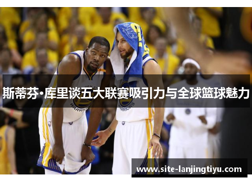 斯蒂芬·库里谈五大联赛吸引力与全球篮球魅力 斯蒂芬·库里谈五大联赛吸引力与全球篮球魅力