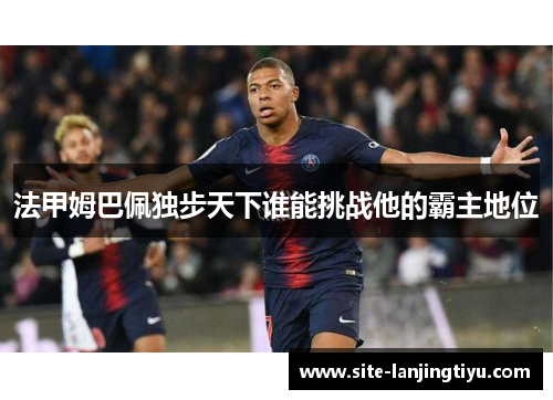 法甲姆巴佩独步天下谁能挑战他的霸主地位 法甲姆巴佩独步天下谁能挑战他的霸主地位