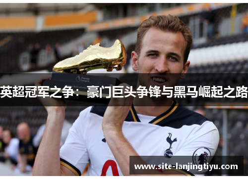 英超冠军之争:豪门巨头争锋与黑马崛起之路 英超冠军之争:豪门巨头争锋与黑马崛起之路