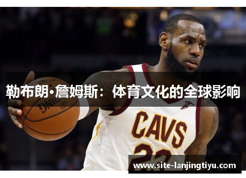 勒布朗·詹姆斯:体育文化的全球影响 勒布朗·詹姆斯:体育文化的全球影响