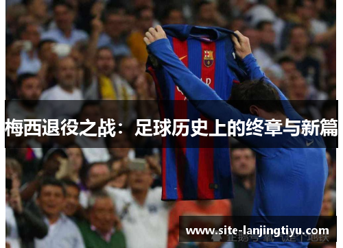 梅西退役之战:足球历史上的终章与新篇 梅西退役之战:足球历史上的终章与新篇