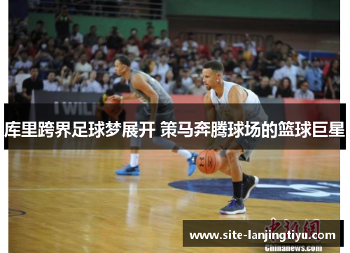 库里跨界足球梦展开 策马奔腾球场的篮球巨星 库里跨界足球梦展开 策马奔腾球场的篮球巨星