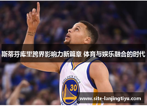 斯蒂芬库里跨界影响力新篇章 体育与娱乐融合的时代 斯蒂芬库里跨界影响力新篇章 体育与娱乐融合的时代