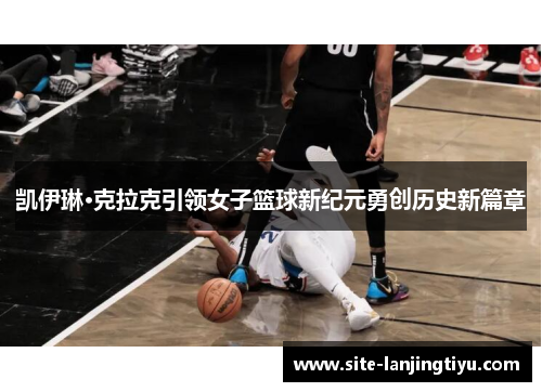 凯伊琳·克拉克引领女子篮球新纪元勇创历史新篇章 凯伊琳·克拉克引领女子篮球新纪元勇创历史新篇章