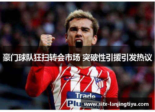 豪门球队狂扫转会市场 突破性引援引发热议 豪门球队狂扫转会市场 突破性引援引发热议
