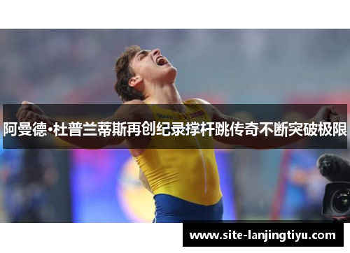 阿曼德·杜普兰蒂斯再创纪录撑杆跳传奇不断突破极限 阿曼德·杜普兰蒂斯再创纪录撑杆跳传奇不断突破极限
