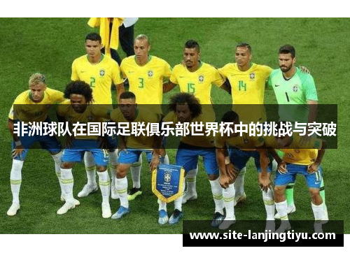非洲球队在国际足联俱乐部世界杯中的挑战与突破 非洲球队在国际足联俱乐部世界杯中的挑战与突破