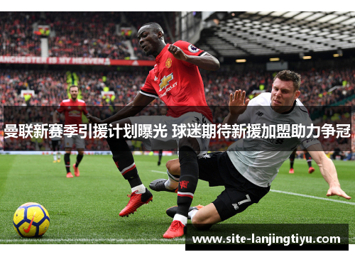 曼联新赛季引援计划曝光 球迷期待新援加盟助力争冠 曼联新赛季引援计划曝光 球迷期待新援加盟助力争冠