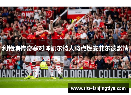 利物浦传奇赛对阵凯尔特人将点燃安菲尔德激情 利物浦传奇赛对阵凯尔特人将点燃安菲尔德激情