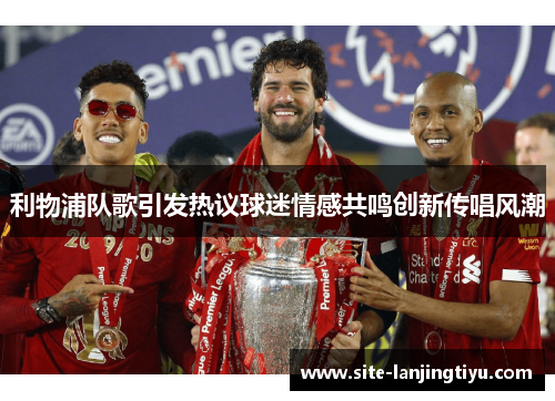 利物浦队歌引发热议球迷情感共鸣创新传唱风潮 利物浦队歌引发热议球迷情感共鸣创新传唱风潮