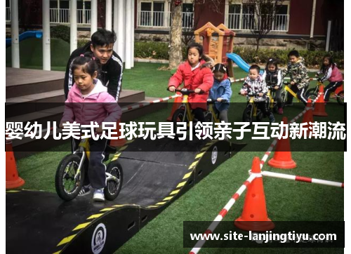 婴幼儿美式足球玩具引领亲子互动新潮流 婴幼儿美式足球玩具引领亲子互动新潮流