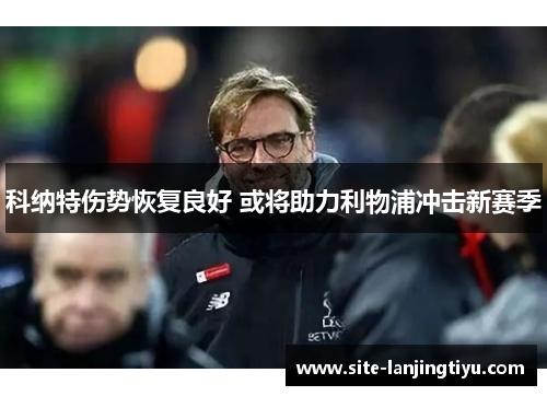 科纳特伤势恢复良好 或将助力利物浦冲击新赛季 科纳特伤势恢复良好 或将助力利物浦冲击新赛季