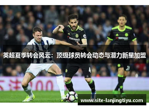 英超夏季转会风云:顶级球员转会动态与潜力新星加盟 英超夏季转会风云:顶级球员转会动态与潜力新星加盟