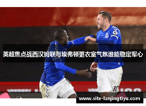 英超焦点战西汉姆联与埃弗顿更衣室气氛谁能稳定军心 英超焦点战西汉姆联与埃弗顿更衣室气氛谁能稳定军心