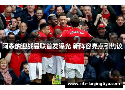 阿森纳迎战曼联首发曝光 新阵容亮点引热议 阿森纳迎战曼联首发曝光 新阵容亮点引热议