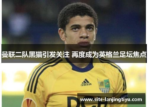 曼联二队黑猫引发关注 再度成为英格兰足坛焦点 曼联二队黑猫引发关注 再度成为英格兰足坛焦点