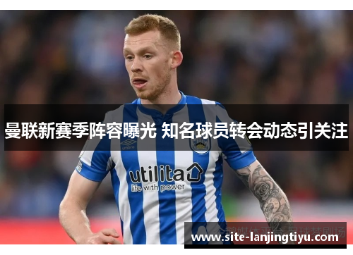 曼联新赛季阵容曝光 知名球员转会动态引关注 曼联新赛季阵容曝光 知名球员转会动态引关注