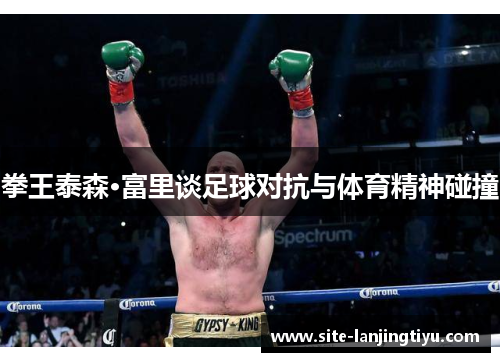 拳王泰森·富里谈足球对抗与体育精神碰撞 拳王泰森·富里谈足球对抗与体育精神碰撞