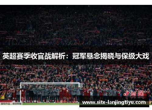 英超赛季收官战解析:冠军悬念揭晓与保级大戏 英超赛季收官战解析:冠军悬念揭晓与保级大戏