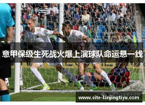 意甲保级生死战火爆上演球队命运悬一线 意甲保级生死战火爆上演球队命运悬一线