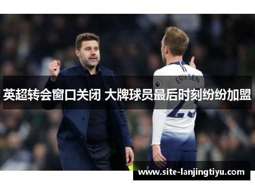 英超转会窗口关闭 大牌球员最后时刻纷纷加盟 英超转会窗口关闭 大牌球员最后时刻纷纷加盟