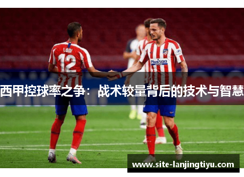 西甲控球率之争：战术较量背后的技术与智慧