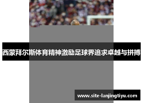 西蒙拜尔斯体育精神激励足球界追求卓越与拼搏 西蒙拜尔斯体育精神激励足球界追求卓越与拼搏