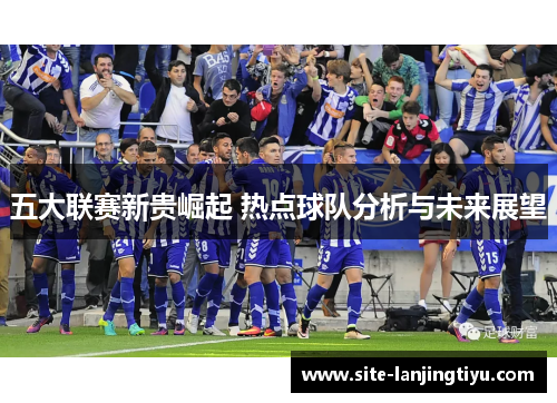 五大联赛新贵崛起 热点球队分析与未来展望