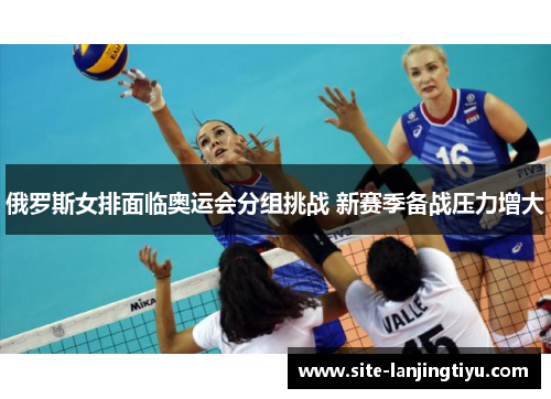 俄罗斯女排面临奥运会分组挑战 新赛季备战压力增大 俄罗斯女排面临奥运会分组挑战 新赛季备战压力增大