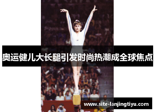 奥运健儿大长腿引发时尚热潮成全球焦点 奥运健儿大长腿引发时尚热潮成全球焦点