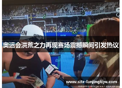 奥运会洪荒之力再现赛场震撼瞬间引发热议 奥运会洪荒之力再现赛场震撼瞬间引发热议